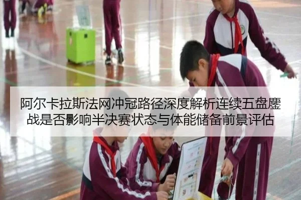 阿尔卡拉斯法网冲冠路径深度解析连续五盘鏖战是否影响半决赛状态与体能储备前景评估